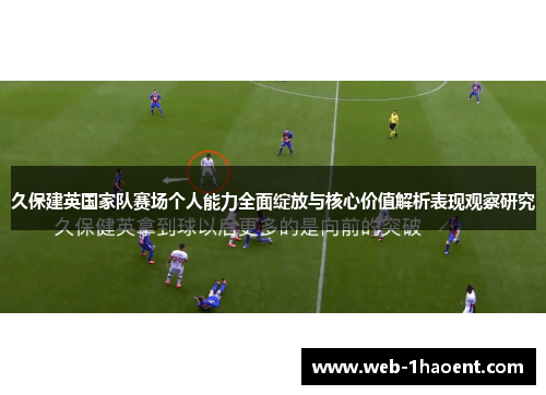 久保建英国家队赛场个人能力全面绽放与核心价值解析表现观察研究